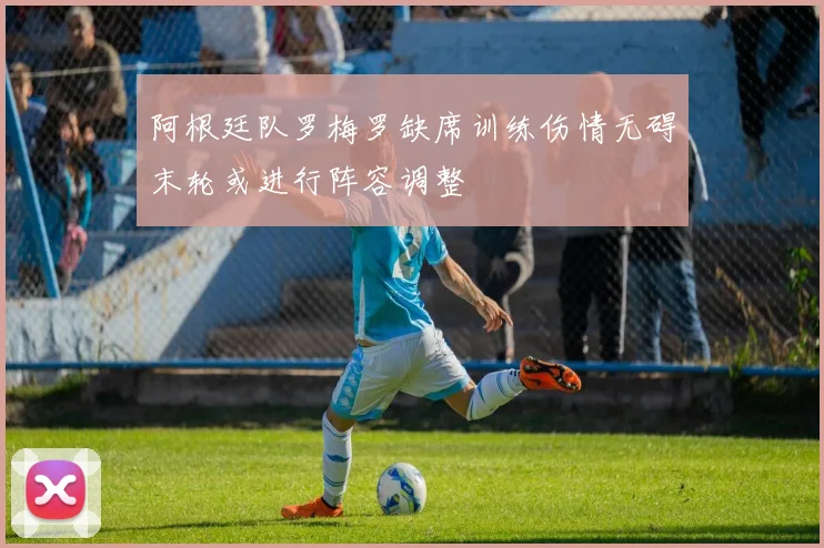 阿根廷队罗梅罗缺席训练伤情无碍末轮或进行阵容调整