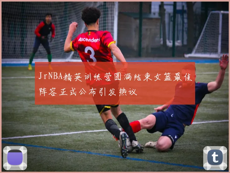 JrNBA精英训练营圆满结束女篮最佳阵容正式公布引发热议
