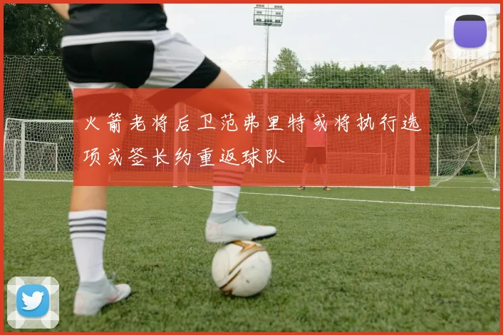 火箭老将后卫范弗里特或将执行选项或签长约重返球队