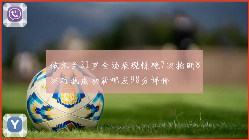 依木兰21岁全场表现惊艳7次抢断8次对抗成功获吧友98分评价