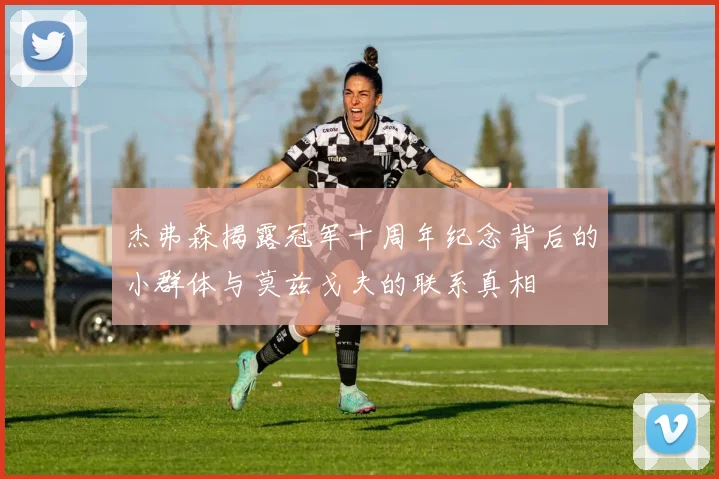 杰弗森揭露冠军十周年纪念背后的小群体与莫兹戈夫的联系真相