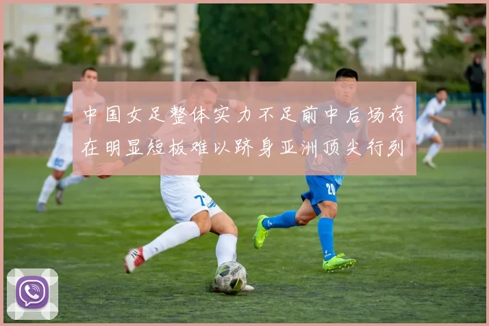 中国女足整体实力不足前中后场存在明显短板难以跻身亚洲顶尖行列