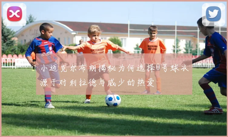 小迈克尔布朗揭秘为何选择0号球衣源于对利拉德与威少的热爱