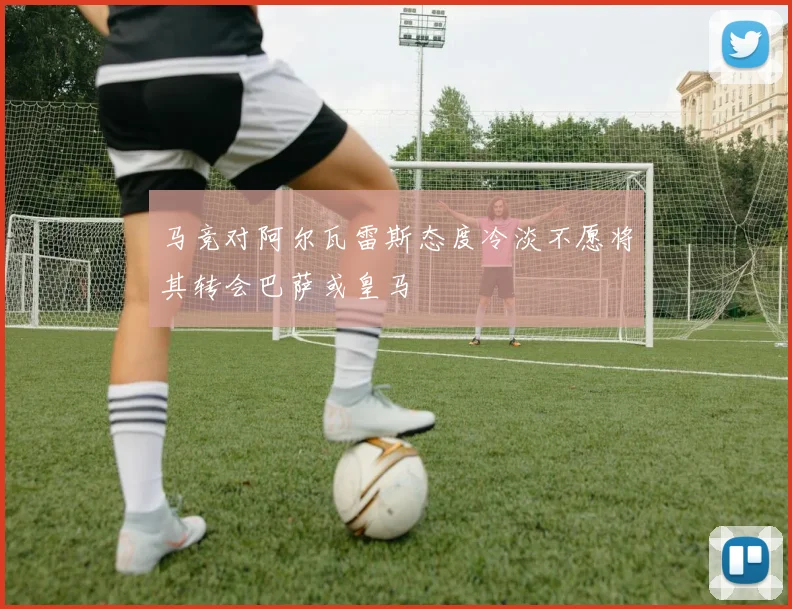 马竞对阿尔瓦雷斯态度冷淡不愿将其转会巴萨或皇马