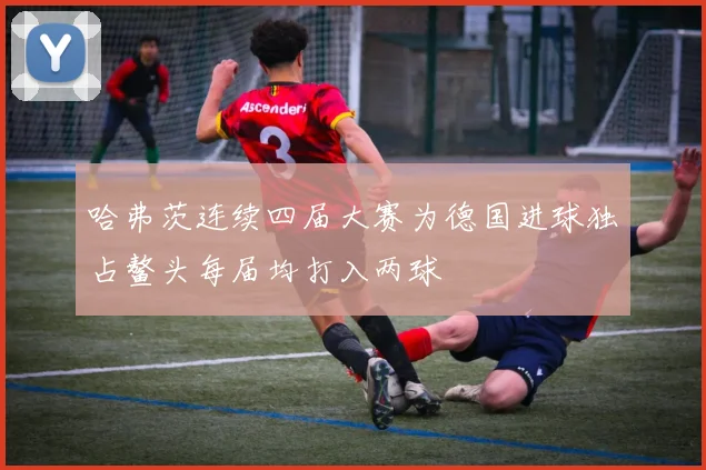 哈弗茨连续四届大赛为德国进球独占鳌头每届均打入两球