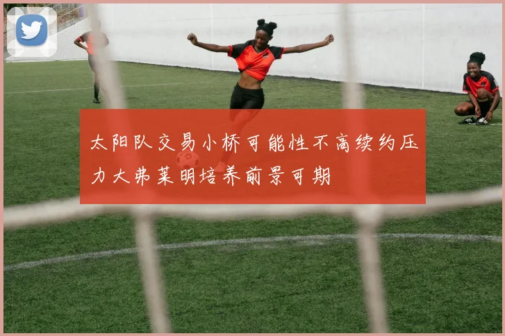 太阳队交易小桥可能性不高续约压力大弗莱明培养前景可期