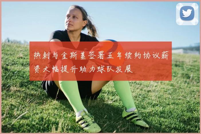 热刺与金斯基签署五年续约协议薪资大幅提升助力球队发展