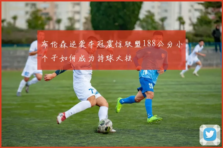 布伦森逆袭夺冠震惊联盟188公分小个子如何成为持球大核