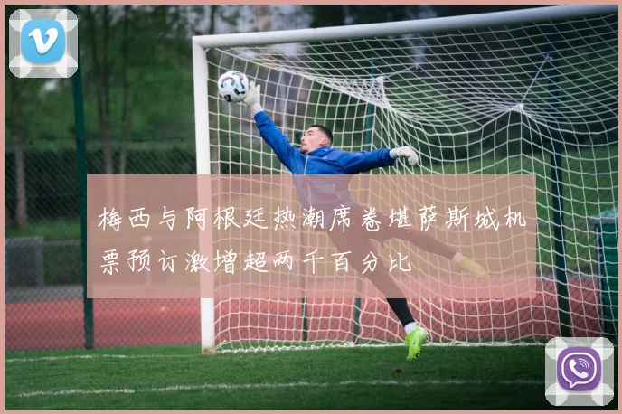 梅西与阿根廷热潮席卷堪萨斯城机票预订激增超两千百分比