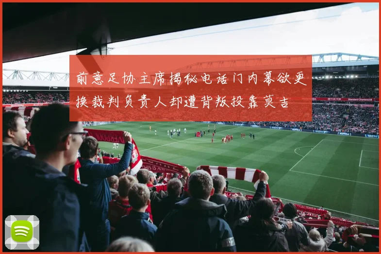 前意足协主席揭秘电话门内幕欲更换裁判负责人却遭背叛投靠莫吉